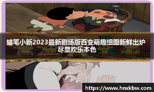 蜡笔小新2023最新剧场版百变萌趣组图新鲜出炉 尽显欢乐本色
