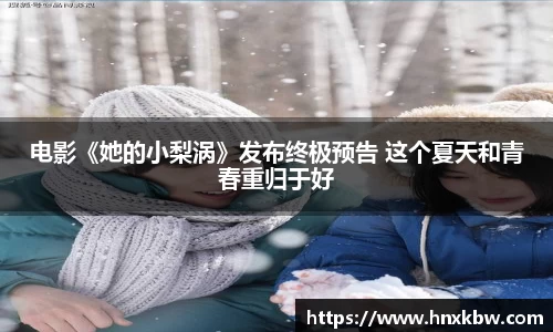 电影《她的小梨涡》发布终极预告 这个夏天和青春重归于好