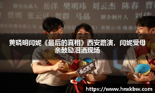 黄晓明闫妮《最后的真相》西安路演，闫妮受母亲鼓励泪洒现场